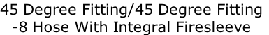 45 Degree Fitting/45 Degree Fitting
-8 Hose With Integral Firesleeve