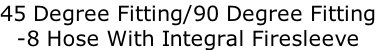 45 Degree Fitting/90 Degree Fitting
-8 Hose With Integral Firesleeve