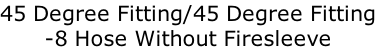 45 Degree Fitting/45 Degree Fitting
-8 Hose Without Firesleeve