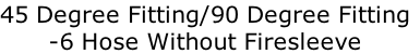 45 Degree Fitting/90 Degree Fitting
-6 Hose Without Firesleeve